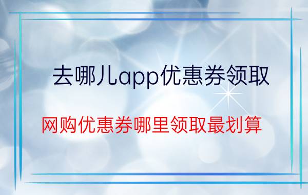 去哪儿app优惠券领取 网购优惠券哪里领取最划算？